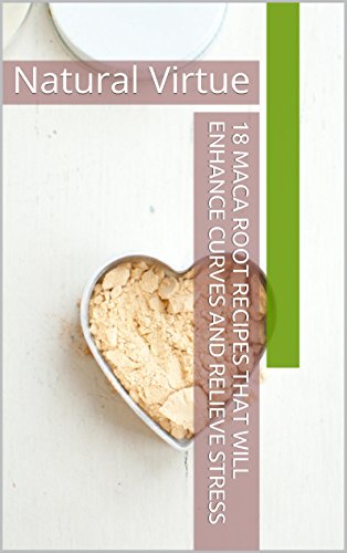 18 Maca Root Recipes That Will Enhance Curves and Relieve Stress: Natural Virtue (English Edition)