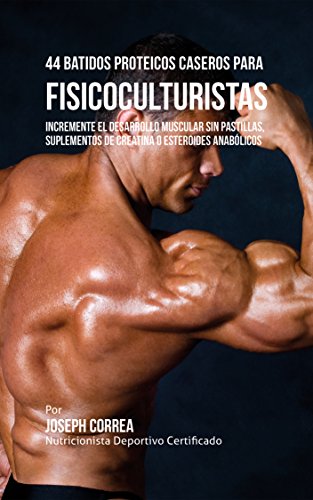 44 Batidos Proteicos Caseros para Fisicoculturistas: Incremente el Desarrollo Muscular sin Pastillas, Suplementos de Creatina o Esteroides Anabólicos