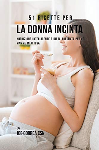 51 Ricette Per La Donna Incinta: Nutrizione Intelligente E Dieta Adeguata Per Le Mamme In Attesa