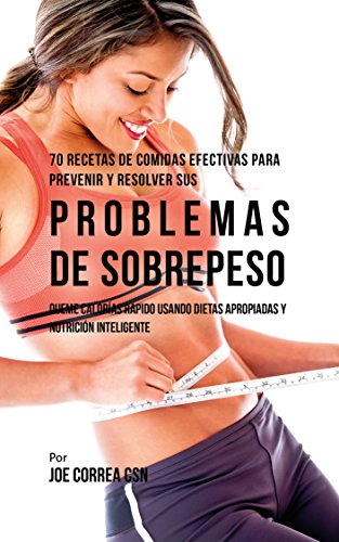 70 Recetas De Comidas Efectivas Para Prevenir Y Resolver Sus Problemas De Sobrepeso: Queme Calorías Rápido Usando Dietas Apropiadas y Nutrición Inteligente