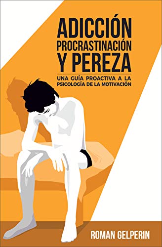 Adicción, procrastinación y pereza: una guía proactiva a la psicología de la motivación Adicción, procrastinación y pereza: una guía proactiva a la psicología de la motivación