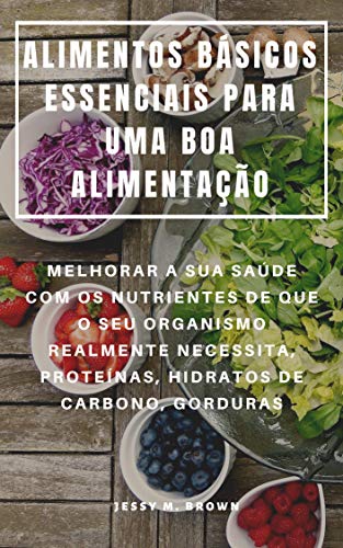 ALIMENTOS BÁSICOS ESSENCIAIS PARA UMA BOA ALIMENTAÇÃO : MELHORAR A SUA SAÚDE COM OS NUTRIENTES DE QUE O SEU ORGANISMO REALMENTE NECESSITA, PROTEÍNAS, HIDRATOS DE CARBONO, GORDURAS (Portuguese Edition)