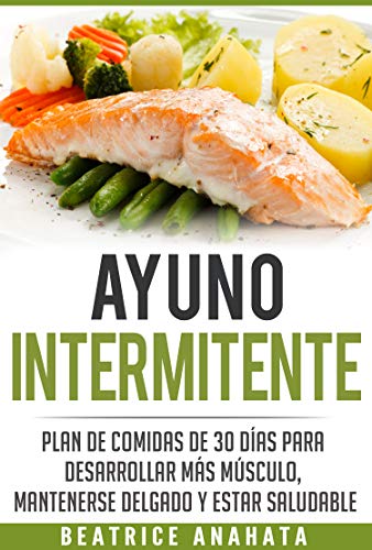 Ayuno Intermitente: Plan De Comidas De 30 Dias Para Desarrollar Mas Musculo, Mantenerse Delgado Y Estar Saludable