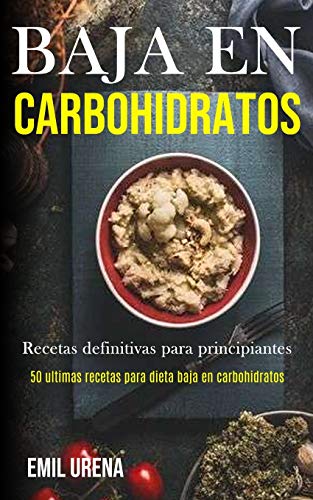Baja En Carbohidratos: Recetas definitivas para principiantes (50 ultimas recetas para dieta baja en carbohidratos)