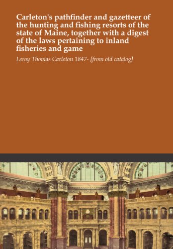 Carleton's pathfinder and gazetteer of the hunting and fishing resorts of the state of Maine, together with a digest of the laws pertaining to inland fisheries and game Carleton's pathfinder and gazetteer of the hunting and fishing resorts of the state of Maine, together with a digest of the laws pertaining to inland fisheries and game