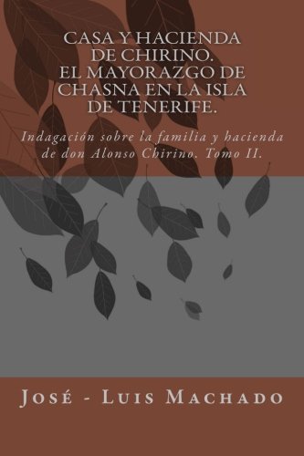 Casa y hacienda de Chirino. El mayorazgo de Chasna en la Isla de Tenerife: Indagación sobre la familia y hacienda de don Alonso Chirino: Volume 2 (El ... de Vilaflor o Chasna en la isla de Tenerife) Casa y hacienda de Chirino. El mayorazgo de Chasna en la Isla de Tenerife: Indagación sobre la familia y hacienda de don Alonso Chirino: Volume 2 (El ... de Vilaflor o Chasna en la isla de Tenerife)