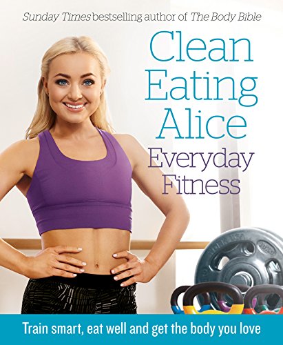 Clean Eating Alice Everyday Fitness: Train Smart, Eat Well and Get the Body You Love (English Edition)