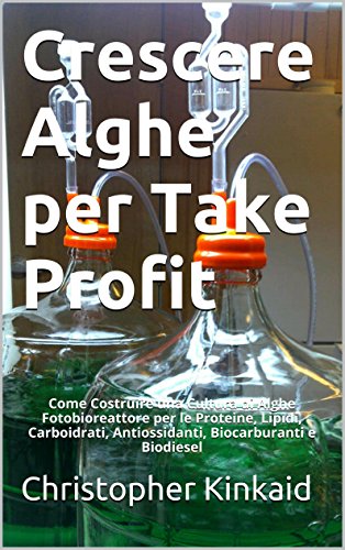 Crescere Alghe per Take Profit: Come Costruire una Cultura di Alghe Fotobioreattore per le Proteine, Lipidi, Carboidrati, Antiossidanti, Biocarburanti e Biodiesel (Italian Edition)