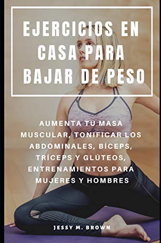 EJERCICIOS EN CASA PARA BAJAR DE PESO : AUMENTA TU MASA MUSCULAR, TONIFICAR LOS ABDOMINALES, BÍCEPS, TRÍCEPS Y GLÚTEOS, ENTRENAMIENTOS PARA MUJERES Y HOMBRES EJERCICIOS EN CASA PARA BAJAR DE PESO : AUMENTA TU MASA MUSCULAR, TONIFICAR LOS ABDOMINALES, BÍCEPS, TRÍCEPS Y GLÚTEOS, ENTRENAMIENTOS PARA MUJERES Y HOMBRES