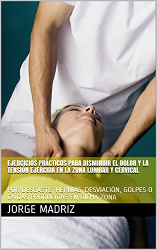 EJERCICIOS PRÁCTICOS PARA DISMINUIR EL DOLOR Y LA TENSIÓN EJERCIDA EN LA ZONA LUMBAR Y CERVICAL: POR DESGASTE, HERNIAS, DESVIACIÓN, GOLPES O CAÍDAS PRODUCIDAS EN DICHA ZONA