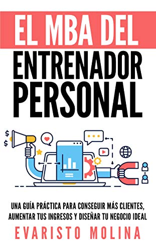 El MBA Del Entrenador Personal: Una Guía Práctica Para Conseguir Más Clientes, Aumentar Tus Ingresos y Diseñar Tu Negocio Ideal El MBA Del Entrenador Personal: Una Guía Práctica Para Conseguir Más Clientes, Aumentar Tus Ingresos y Diseñar Tu Negocio Ideal