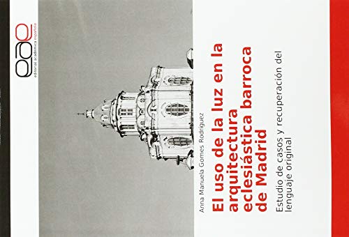 El uso de la luz en la arquitectura eclesiástica barroca de Madrid: Estudio de casos y recuperación del lenguaje original: Estudio de casos y recuperacin del lenguaje original