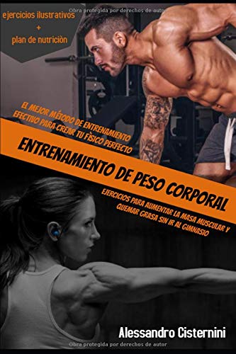 ENTRENAMIENTO DE PESO CORPORAL; EL MEJOR MÉTODO DE ENTRENAMIENTO EFECTIVO PARA CREAR TU FÍSICO PERFECTO EJERCICIOS PARA AUMENTAR LA MASA MUSCULAR Y QUEMAR GRASA SIN IR AL GIMNASI ENTRENAMIENTO DE PESO CORPORAL; EL MEJOR MÉTODO DE ENTRENAMIENTO EFECTIVO PARA CREAR TU FÍSICO PERFECTO EJERCICIOS PARA AUMENTAR LA MASA MUSCULAR Y QUEMAR GRASA SIN IR AL GIMNASI