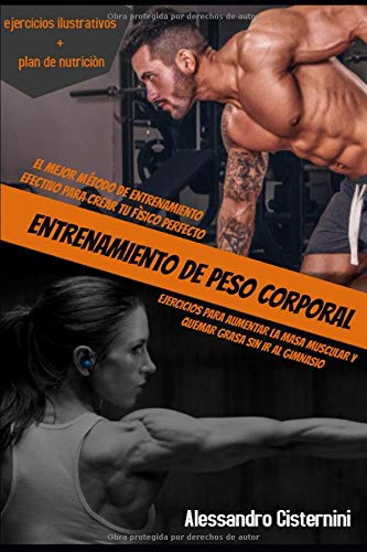 ENTRENAMIENTO DE PESO CORPORAL; EL MEJOR MÉTODO DE ENTRENAMIENTO EFECTIVO PARA CREAR TU FÍSICO PERFECTO EJERCICIOS PARA AUMENTAR LA MASA MUSCULAR Y QUEMAR GRASA SIN IR AL GIMNASI