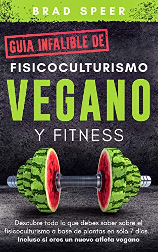 Guía infalible de fisicoculturismo vegano y fitness: Descubre todo lo que debes saber sobre el fisicoculturismo a base de plantas en sólo 7 días... Incluso si eres un nuevo atleta vegano