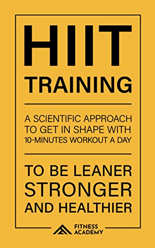 Hiit Training: a Scientific Approach to Get in Shape with 10 Minutes Workout a day: To be leaner, Stronger and Healthier
