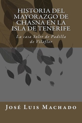 Historia del mayorazgo de Chasna en la Isla de Tenerife: La casa Soler de Padilla de Vilaflor: Volume 1 (Indagación sobre la familia y hacienda de don ... Chirino, marqus de la Fuente de las Palmas) Historia del mayorazgo de Chasna en la Isla de Tenerife: La casa Soler de Padilla de Vilaflor: Volume 1 (Indagación sobre la familia y hacienda de don ... Chirino, marqus de la Fuente de las Palmas)