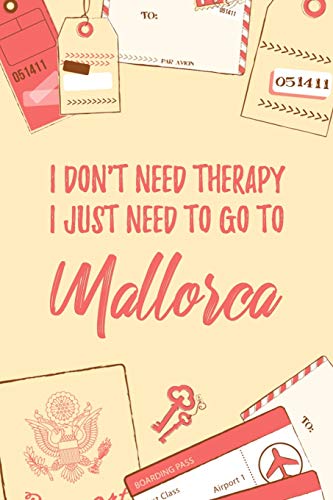I Don't Need Therapy I Just Need To Go To Mallorca: 6x9" Lined Travel Notebook/Journal Funny Gift Idea For Travellers, Explorers, Backpackers, Campers, Tourists, Holiday Memory Book I Don't Need Therapy I Just Need To Go To Mallorca: 6x9" Lined Travel Notebook/Journal Funny Gift Idea For Travellers, Explorers, Backpackers, Campers, Tourists, Holiday Memory Book