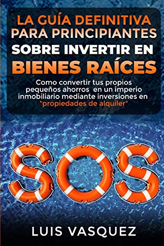 LA GUÍA DEFINITIVA PARA PRINCIPIANTES SOBRE INVERTIR EN BIENES RAÍCES: Como convertir tus propios pequeños ahorros en un imperio inmobiliario mediante ... SOS (El Mundo Inmobiliario y Sus Secretos)