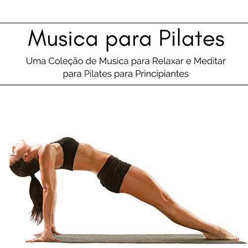 Musica para Pilates - Uma Coleção de Musica para Relaxar e Meditar para Pilates para Principiantes Musica para Pilates - Uma Coleção de Musica para Relaxar e Meditar para Pilates para Principiantes