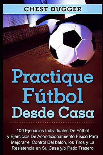 Practique fútbol desde casa: 100 ejercicios individuales de fútbol y ejercicios de acondicionamiento físico para mejorar el control del balón, los tiros y la resistencia en su casa y/o patio trasero