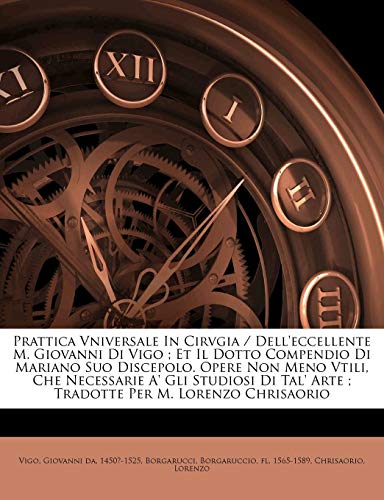 Prattica Vniversale In Cirvgia / Dell'eccellente M. Giovanni Di Vigo ; Et Il Dotto Compendio Di Mariano Suo Discepolo. Opere Non Meno Vtili, Che ... Arte ; Tradotte Per M. Lorenzo Chrisaorio Prattica Vniversale In Cirvgia / Dell'eccellente M. Giovanni Di Vigo ; Et Il Dotto Compendio Di Mariano Suo Discepolo. Opere Non Meno Vtili, Che ... Arte ; Tradotte Per M. Lorenzo Chrisaorio
