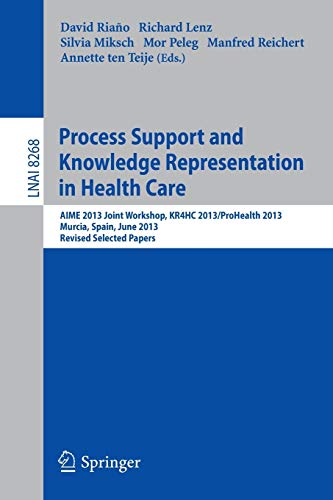 Process Support and Knowledge Representation in Health Care: AIME 2013 Joint Workshop, KR4HC 2013/ProHealth 2013, Murcia, Spain, June 1, 2013. Revised ... Papers (Lecture Notes in Computer Science) Process Support and Knowledge Representation in Health Care: AIME 2013 Joint Workshop, KR4HC 2013/ProHealth 2013, Murcia, Spain, June 1, 2013. Revised ... Papers (Lecture Notes in Computer Science)