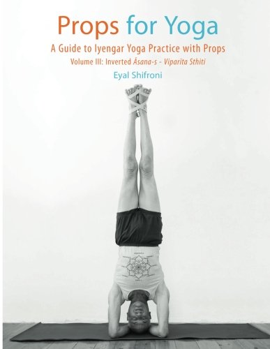 Props for Yoga III: Inverted Asanas: A Guide to Iyengar Yoga Practice with Props: Volume 3