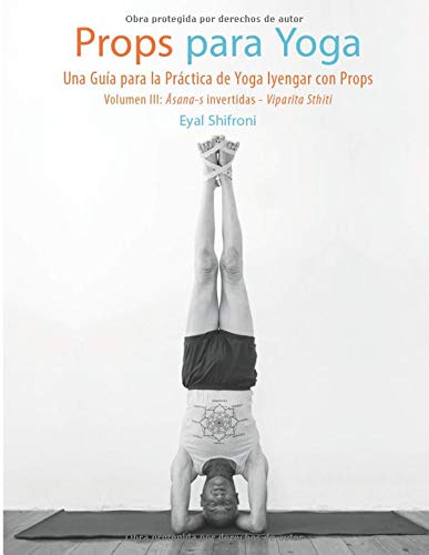 Props para Yoga III- Āsana-s Invertidas - Viparīta Sthiti: Una guía para la práctica de Yoga Iyengar con Props