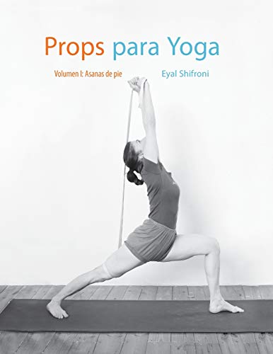 Props para Yoga Vol. I: Una Guía para la práctica del Yoga Iyengar con Props: Volume 1 Props para Yoga Vol. I: Una Guía para la práctica del Yoga Iyengar con Props: Volume 1