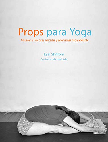 Props para Yoga Volumen II: Posturas Sentadas y Extensiones hacia Adelante: Una Guía para la práctica del Yoga Iyengar con Props Props para Yoga Volumen II: Posturas Sentadas y Extensiones hacia Adelante: Una Guía para la práctica del Yoga Iyengar con Props