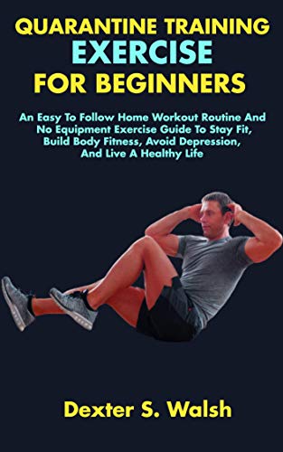 QUARANTINE TRAINING EXERCISE FOR BEGINNERS: An Easy To Follow Home Workout Routine And No Equipment Exercise Guide To Stay Fit, Build Body Fitness, Avoid ... And Live A Healthy Life (English Edition)