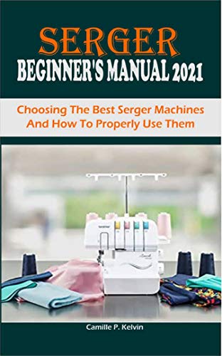 SERGER BEGINNER’S MANUAL 2021: Choosing The Best Serger Machines And How To Properly Use Them (English Edition)