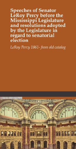 Speeches of Senator LeRoy Percy before the Mississippi Legislature and resolutions adopted by the Legislature in regard to senatorial election Speeches of Senator LeRoy Percy before the Mississippi Legislature and resolutions adopted by the Legislature in regard to senatorial election