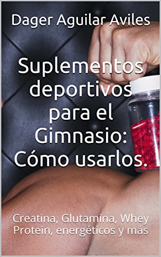 Suplementos deportivos para el Gimnasio: Cómo usarlos.: Creatina, Glutamina, Whey Protein, energéticos y más