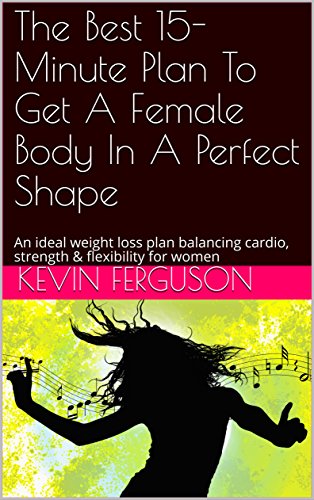 The Best 15-Minute Plan To Get A Female Body In A Perfect Shape: An ideal weight loss plan balancing cardio, strength & flexibility for women (English Edition)