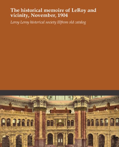 The historical memoire of LeRoy and vicinity, November, 1904 The historical memoire of LeRoy and vicinity, November, 1904