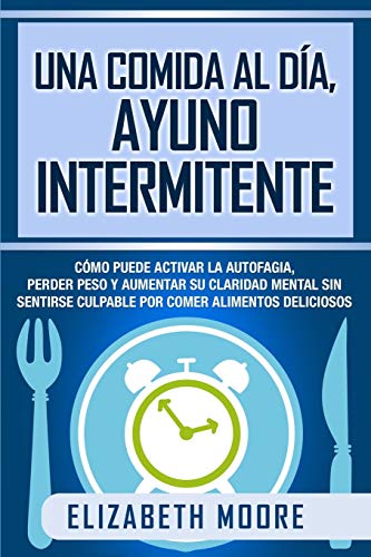 Una comida al día, ayuno intermitente: Cómo puede activar la autofagia, perder peso y aumentar su claridad mental sin sentirse culpable por comer alimentos deliciosos Una comida al día, ayuno intermitente: Cómo puede activar la autofagia, perder peso y aumentar su claridad mental sin sentirse culpable por comer alimentos deliciosos