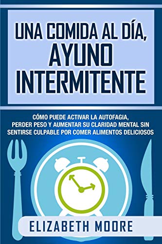 Una comida al día, ayuno intermitente: Cómo puede activar la autofagia, perder peso y aumentar su claridad mental sin sentirse culpable por comer alimentos deliciosos