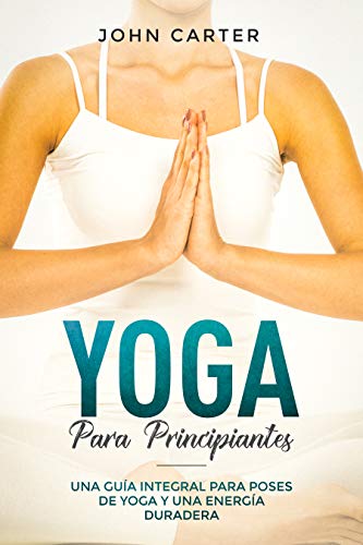 Yoga Para Principiantes: Una Guía Integral Para Poses De Yoga Y Una Energía Duradera (Yoga for Beginners Spanish Version) (Relajación nº 1)