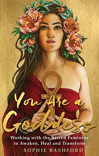 You Are a Goddess: Working with the Sacred Feminine to Awaken, Heal and Transform You Are a Goddess: Working with the Sacred Feminine to Awaken, Heal and Transform
