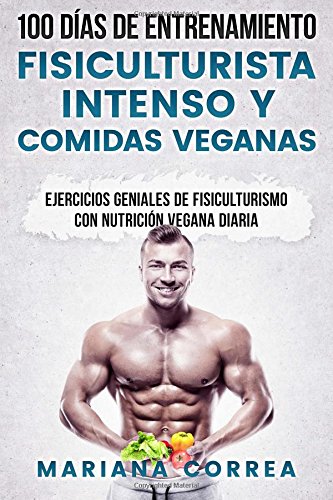 100 DIAS DE ENTRENAMIENTO FISICULTURISTA INTENSO y COMIDAS VEGANAS: EJERCICIOS GENIALES De FISICULTURISMO CON NUTRICION VEGANA DIARIA 100 DIAS DE ENTRENAMIENTO FISICULTURISTA INTENSO y COMIDAS VEGANAS: EJERCICIOS GENIALES De FISICULTURISMO CON NUTRICION VEGANA DIARIA