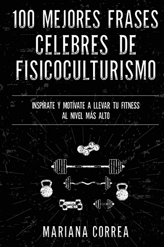100 MEJORES FRASES CELEBRES De ENTRENAMIENTO, EJERCICIO Y FISICOCULTURISMO: INSPIRATE Y MOTIVATE A LLEVAR Tu FITNESS AL NIVEL MAS ALTO 100 MEJORES FRASES CELEBRES De ENTRENAMIENTO, EJERCICIO Y FISICOCULTURISMO: INSPIRATE Y MOTIVATE A LLEVAR Tu FITNESS AL NIVEL MAS ALTO