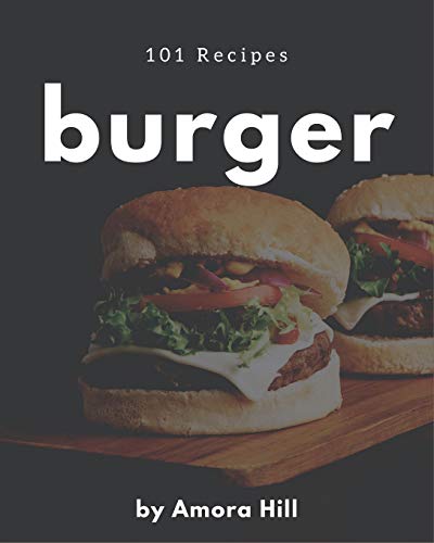 101 Burger Recipes: Save Your Cooking Moments with Burger Cookbook!