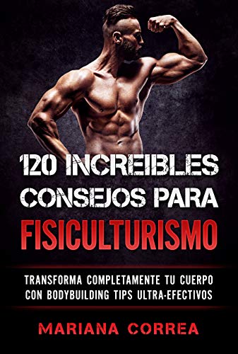 120 INCREIBLES CONSEJOS PARA FISICULTURISMO: TRANSFORMA COMPLETAMENTE TU CUERPO CON BODYBUILDING TIPS ULTRA-EFECTIVOS