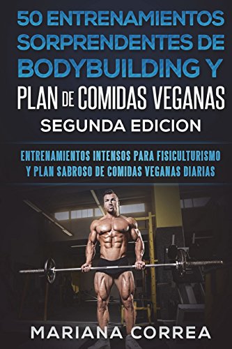 50 ENTRENAMIENTOS SORPRENDENTES DE BODYBUILDING y PLAN DE COMIDAS VEGANAS SEGUNDA EDICION: ENTRENAMIENTOS INTENSOS PARA FISICULTURISMO Y PLAN SABROSO De COMIDAS VEGANAS DIARIAS