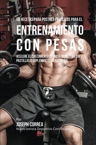 50 Recetas para Postres Proteicos para el Entrenamiento con Pesas: Acelere el Crecimiento de Masa Muscular sin Pastillas o Suplementos de Creatina