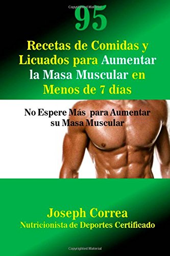 95 Recetas de Comidas y Licuados para Aumentar la Masa Muscular en Menos de 7 dias: No Espere Mas para Aumentar su Masa Muscular