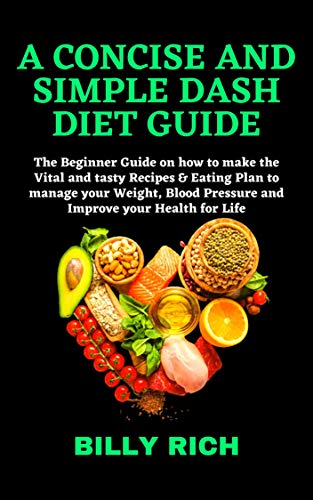 A CONCISE AND SIMPLE DASH DIET GUIDE: The Beginner Guide on how to make the Vital and tasty Recipes & Eating Plan to manage your Weight, Blood Pressure ... your Health for Life (English Edition) A CONCISE AND SIMPLE DASH DIET GUIDE: The Beginner Guide on how to make the Vital and tasty Recipes & Eating Plan to manage your Weight, Blood Pressure ... your Health for Life (English Edition)