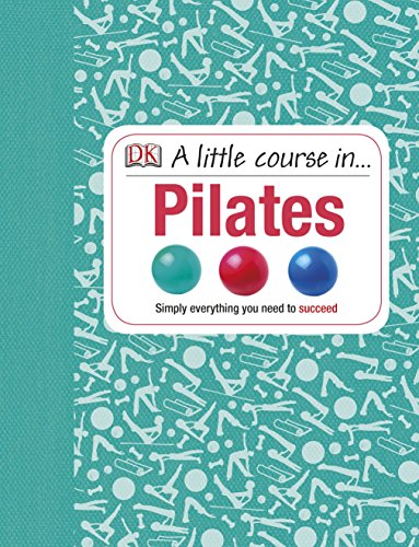 A Little Course in Pilates: Simply Everything You Need to Succeed A Little Course in Pilates: Simply Everything You Need to Succeed